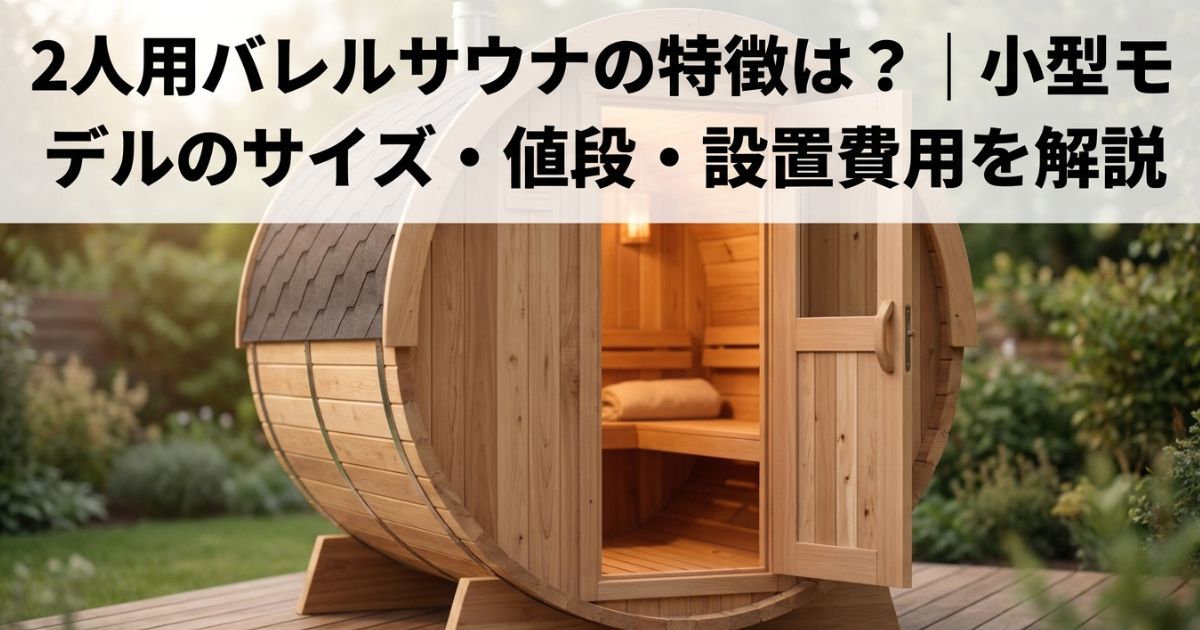 2人用バレルサウナの特徴は?|小型モデルのサイズ・値段・設置費用を解説