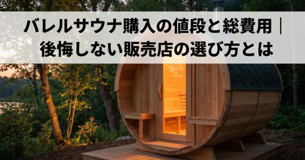 バレルサウナ購入の値段と総費用｜後悔しない販売店の選び方とは
