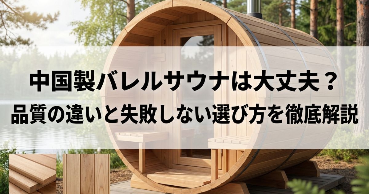 中国製バレルサウナは大丈夫？品質の違いと失敗しない選び方を徹底解説