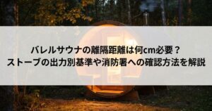 バレルサウナの離隔距離は何cm必要？ストーブの出力別基準や消防署への確認方法を解説