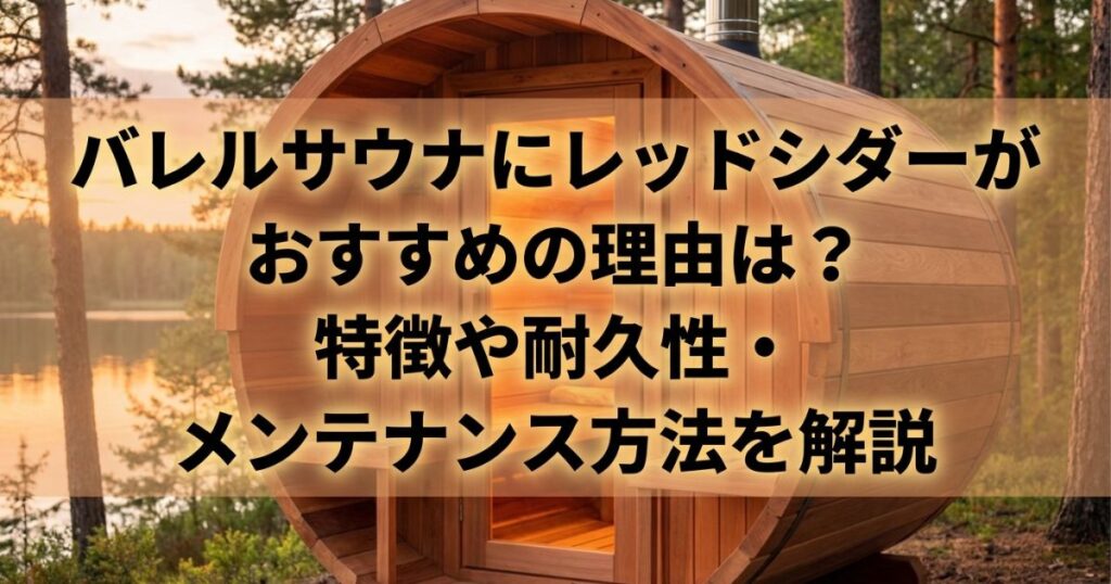 バレルサウナにレッドシダーがおすすめの理由は？特徴や耐久性・メンテナンス方法を解説